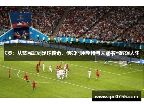 C罗：从贫民窟到足球传奇，他如何用坚持与天赋书写辉煌人生