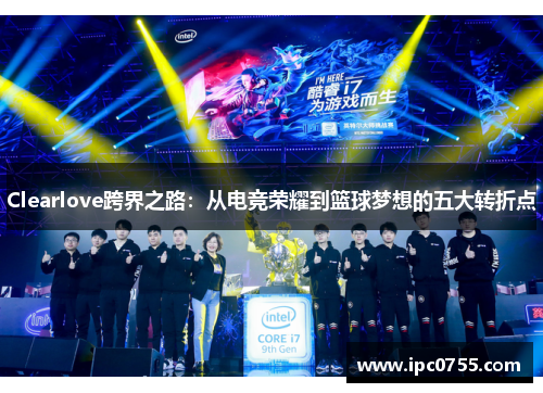 Clearlove跨界之路：从电竞荣耀到篮球梦想的五大转折点