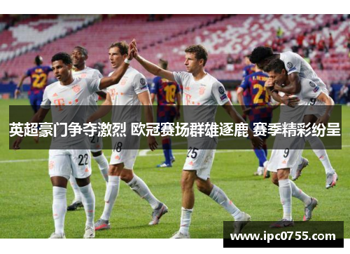 英超豪门争夺激烈 欧冠赛场群雄逐鹿 赛季精彩纷呈