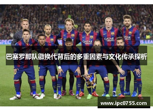 巴塞罗那队徽换代背后的多重因素与文化传承探析