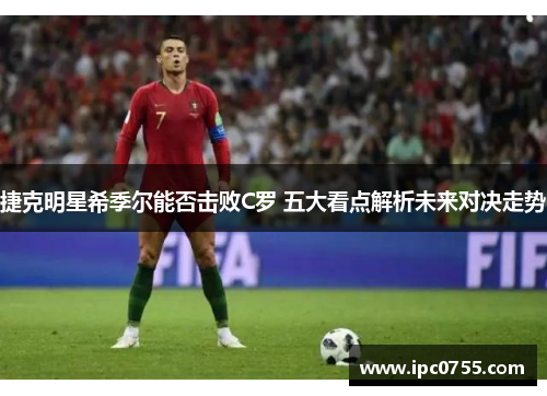 捷克明星希季尔能否击败C罗 五大看点解析未来对决走势