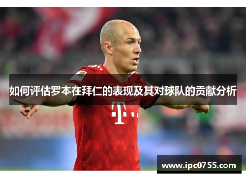 如何评估罗本在拜仁的表现及其对球队的贡献分析