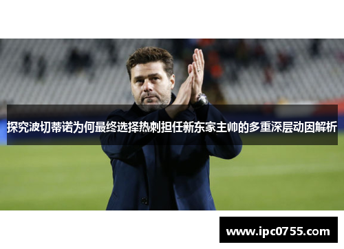探究波切蒂诺为何最终选择热刺担任新东家主帅的多重深层动因解析