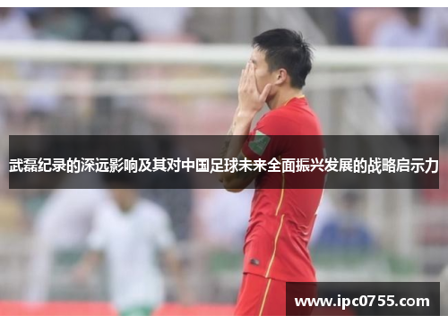 武磊纪录的深远影响及其对中国足球未来全面振兴发展的战略启示力