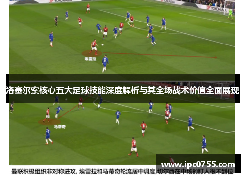 洛塞尔索核心五大足球技能深度解析与其全场战术价值全面展现