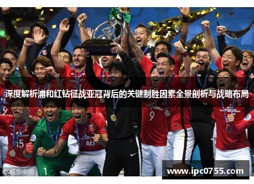 深度解析浦和红钻征战亚冠背后的关键制胜因素全景剖析与战略布局