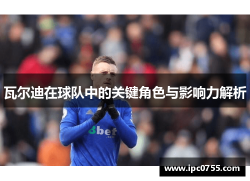 瓦尔迪在球队中的关键角色与影响力解析