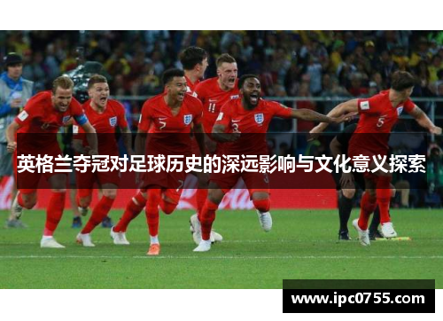 英格兰夺冠对足球历史的深远影响与文化意义探索