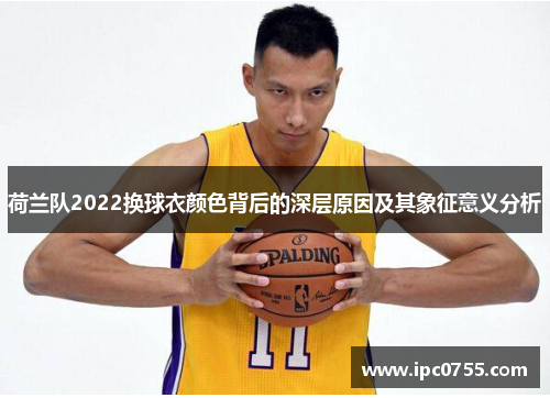 荷兰队2022换球衣颜色背后的深层原因及其象征意义分析