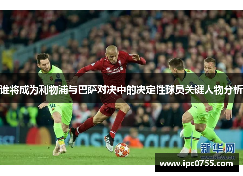 谁将成为利物浦与巴萨对决中的决定性球员关键人物分析