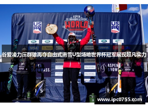 谷爱凌力压群雄再夺自由式滑雪U型场地世界杯冠军展现超凡实力