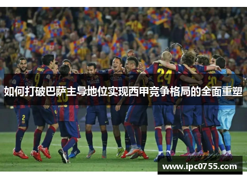 如何打破巴萨主导地位实现西甲竞争格局的全面重塑