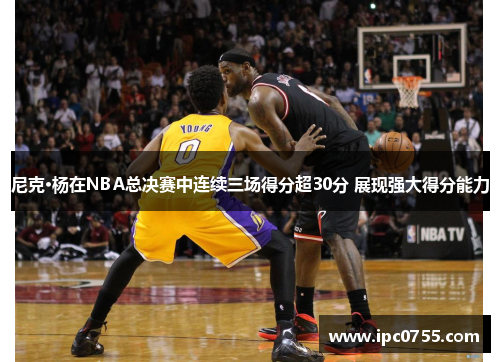 尼克·杨在NBA总决赛中连续三场得分超30分 展现强大得分能力